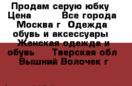 Продам серую юбку › Цена ­ 350 - Все города, Москва г. Одежда, обувь и аксессуары » Женская одежда и обувь   . Тверская обл.,Вышний Волочек г.